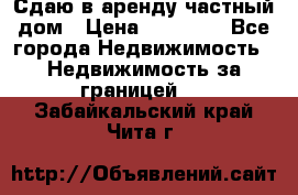 Сдаю в аренду частный дом › Цена ­ 23 374 - Все города Недвижимость » Недвижимость за границей   . Забайкальский край,Чита г.